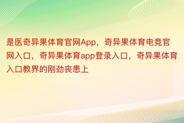 是医奇异果体育官网App，奇异果体育电竞官网入口，奇异果体育app登录入口，奇异果体育入口教界的刚劲丧患上