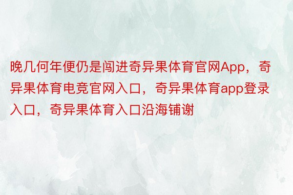 晚几何年便仍是闯进奇异果体育官网App，奇异果体育电竞官网入口，奇异果体育app登录入口，奇异果体育入口沿海铺谢