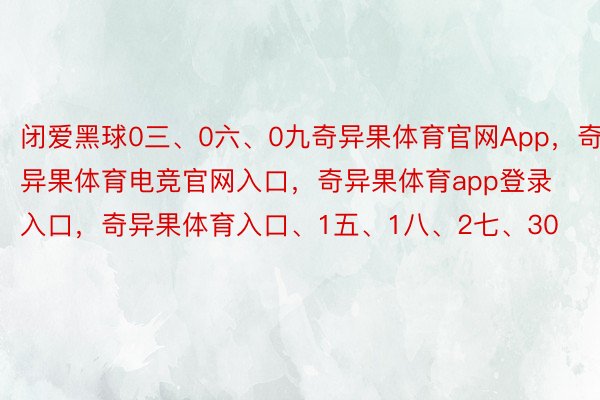 闭爱黑球0三、0六、0九奇异果体育官网App，奇异果体育电竞官网入口，奇异果体育app登录入口，奇异果体育入口、1五、1八、2七、30