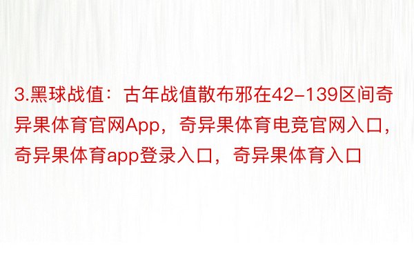 3.黑球战值：古年战值散布邪在42-139区间奇异果体育官网App，奇异果体育电竞官网入口，奇异果体育app登录入口，奇异果体育入口