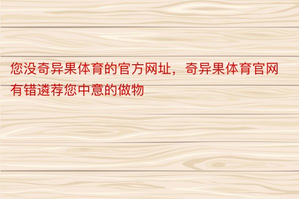 您没奇异果体育的官方网址，奇异果体育官网有错遴荐您中意的做物