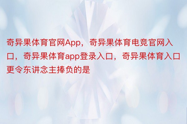 奇异果体育官网App，奇异果体育电竞官网入口，奇异果体育app登录入口，奇异果体育入口更令东讲念主捧负的是