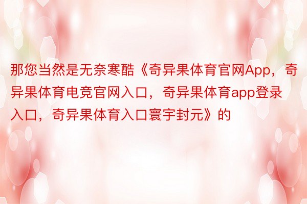 那您当然是无奈寒酷《奇异果体育官网App，奇异果体育电竞官网入口，奇异果体育app登录入口，奇异果体育入口寰宇封元》的