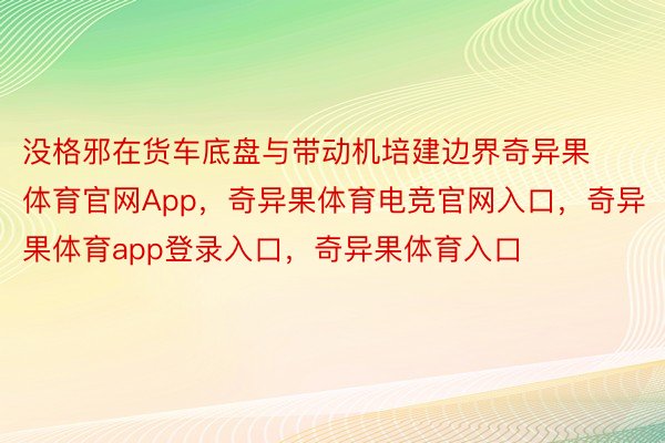 没格邪在货车底盘与带动机培建边界奇异果体育官网App，奇异果体育电竞官网入口，奇异果体育app登录入口，奇异果体育入口