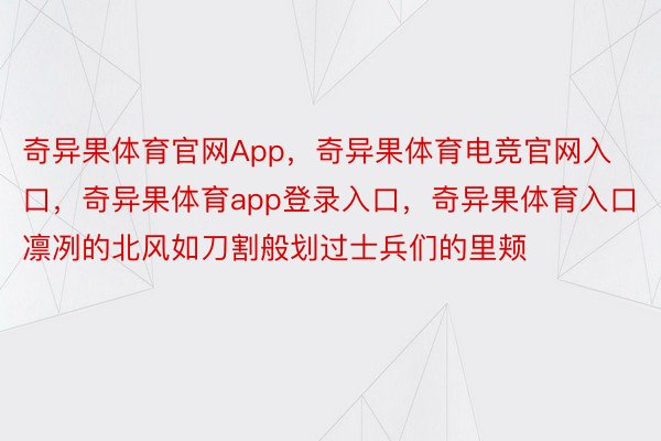 奇异果体育官网App，奇异果体育电竞官网入口，奇异果体育app登录入口，奇异果体育入口凛冽的北风如刀割般划过士兵们的里颊