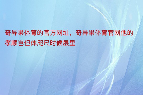 奇异果体育的官方网址，奇异果体育官网他的孝顺岂但体咫尺时候层里