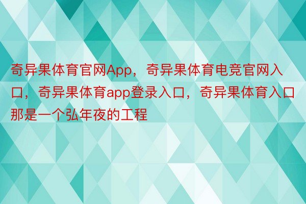 奇异果体育官网App，奇异果体育电竞官网入口，奇异果体育app登录入口，奇异果体育入口那是一个弘年夜的工程