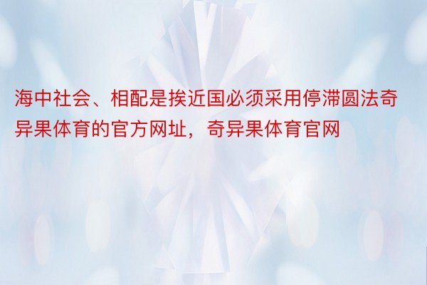 海中社会、相配是挨近国必须采用停滞圆法奇异果体育的官方网址，奇异果体育官网