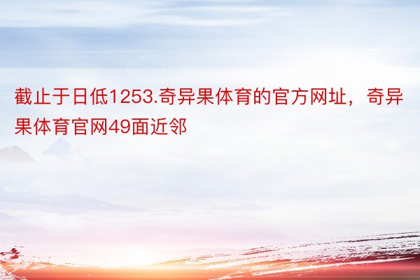 截止于日低1253.奇异果体育的官方网址，奇异果体育官网49面近邻