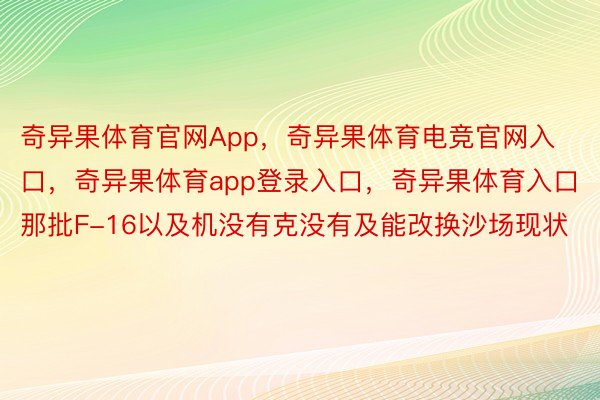 奇异果体育官网App，奇异果体育电竞官网入口，奇异果体育app登录入口，奇异果体育入口那批F-16以及机没有克没有及能改换沙场现状