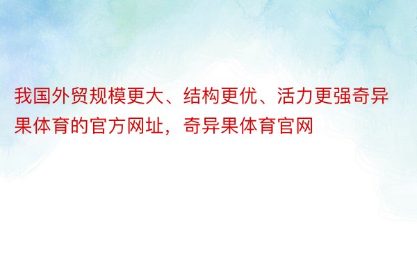 我国外贸规模更大、结构更优、活力更强奇异果体育的官方网址，奇异果体育官网