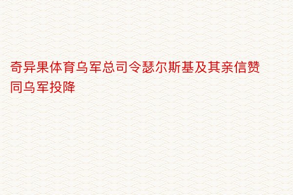 奇异果体育乌军总司令瑟尔斯基及其亲信赞同乌军投降