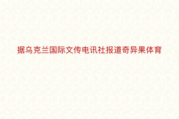 据乌克兰国际文传电讯社报道奇异果体育