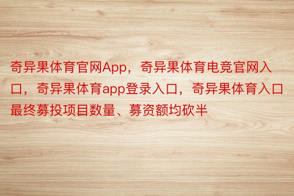 奇异果体育官网App，奇异果体育电竞官网入口，奇异果体育app登录入口，奇异果体育入口最终募投项目数量、募资额均砍半