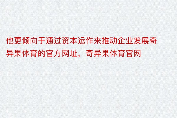 他更倾向于通过资本运作来推动企业发展奇异果体育的官方网址，奇异果体育官网