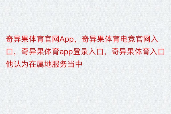 奇异果体育官网App，奇异果体育电竞官网入口，奇异果体育app登录入口，奇异果体育入口　　他认为在属地服务当中