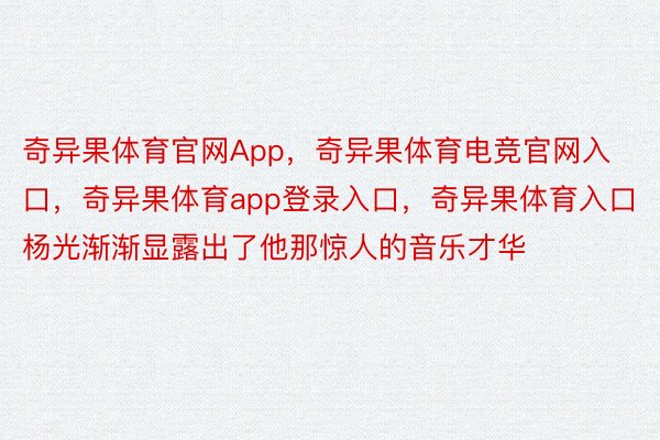 奇异果体育官网App，奇异果体育电竞官网入口，奇异果体育app登录入口，奇异果体育入口杨光渐渐显露出了他那惊人的音乐才华