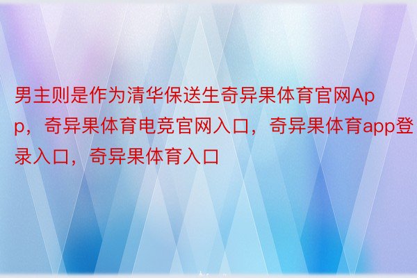 男主则是作为清华保送生奇异果体育官网App，奇异果体育电竞官网入口，奇异果体育app登录入口，奇异果体育入口