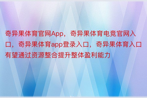 奇异果体育官网App，奇异果体育电竞官网入口，奇异果体育app登录入口，奇异果体育入口有望通过资源整合提升整体盈利能力