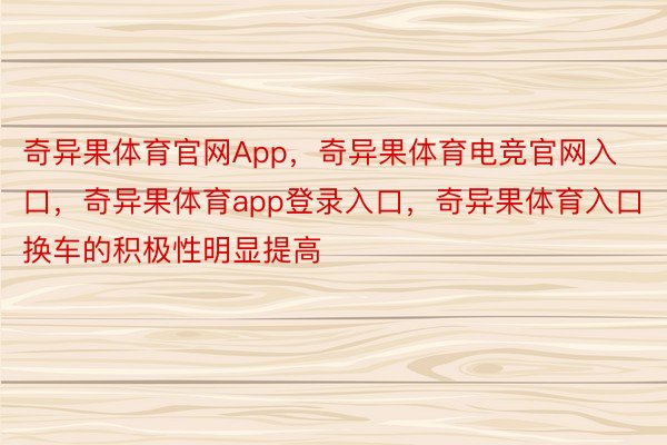 奇异果体育官网App，奇异果体育电竞官网入口，奇异果体育app登录入口，奇异果体育入口换车的积极性明显提高