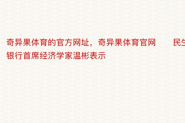 奇异果体育的官方网址，奇异果体育官网　　民生银行首席经济学家温彬表示